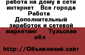 работа на дому в сети интернет - Все города Работа » Дополнительный заработок и сетевой маркетинг   . Тульская обл.